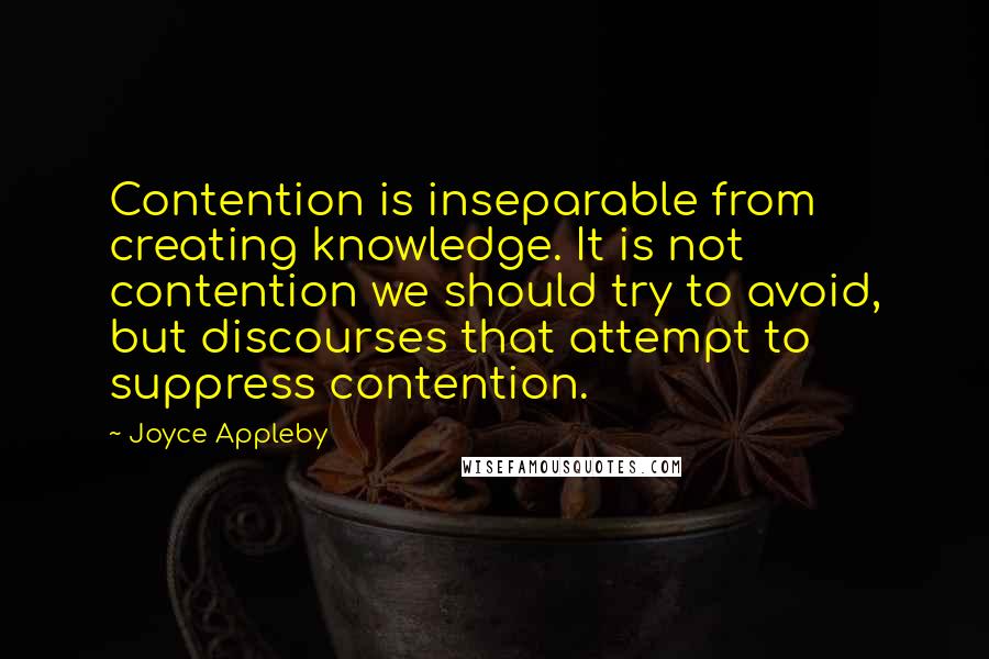 Joyce Appleby Quotes: Contention is inseparable from creating knowledge. It is not contention we should try to avoid, but discourses that attempt to suppress contention.