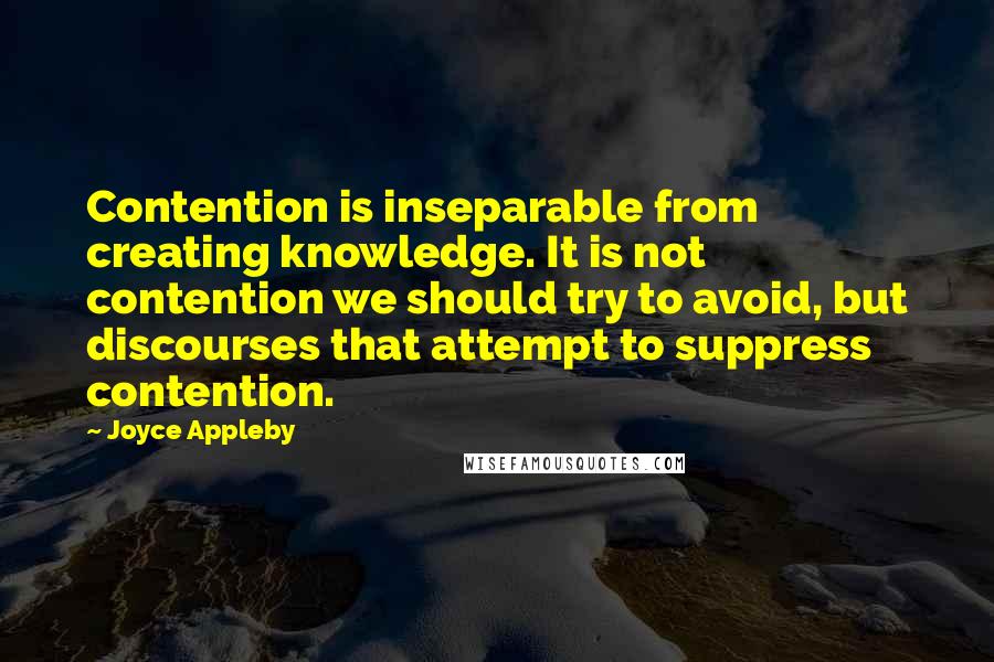 Joyce Appleby Quotes: Contention is inseparable from creating knowledge. It is not contention we should try to avoid, but discourses that attempt to suppress contention.