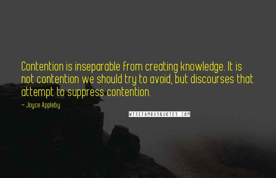 Joyce Appleby Quotes: Contention is inseparable from creating knowledge. It is not contention we should try to avoid, but discourses that attempt to suppress contention.