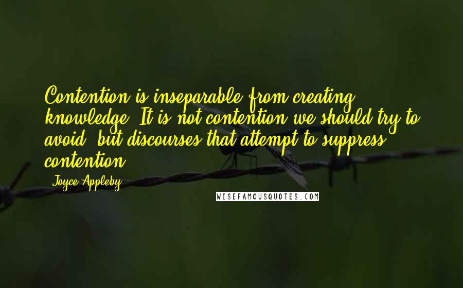 Joyce Appleby Quotes: Contention is inseparable from creating knowledge. It is not contention we should try to avoid, but discourses that attempt to suppress contention.