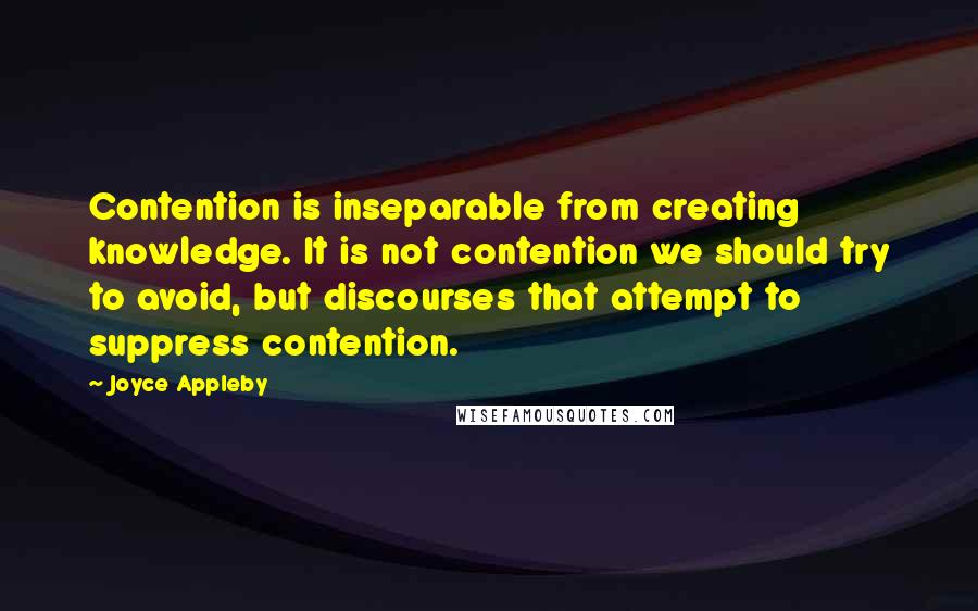 Joyce Appleby Quotes: Contention is inseparable from creating knowledge. It is not contention we should try to avoid, but discourses that attempt to suppress contention.