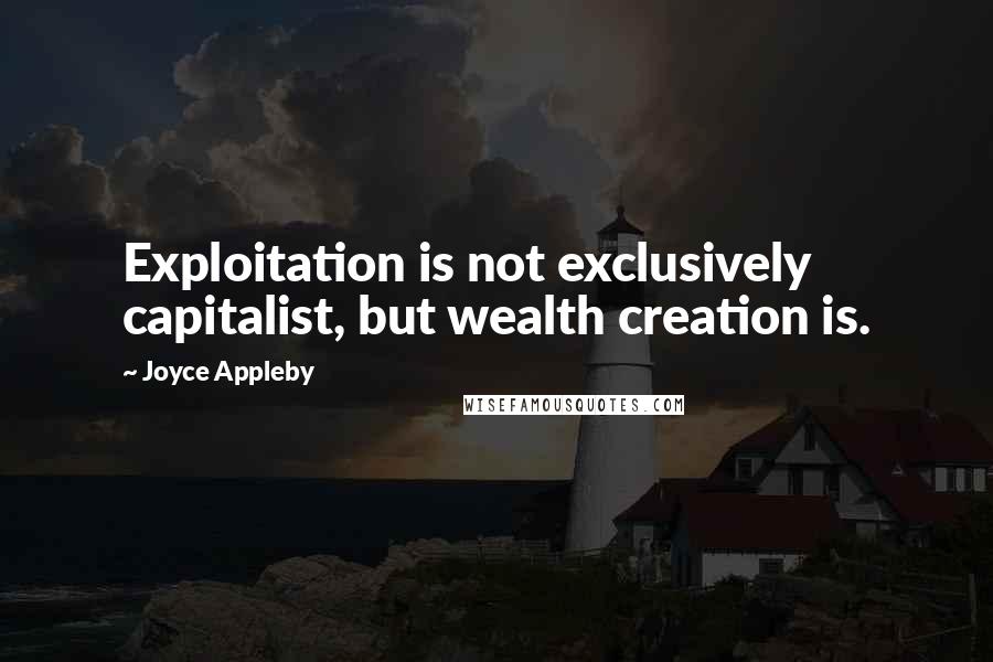 Joyce Appleby Quotes: Exploitation is not exclusively capitalist, but wealth creation is.