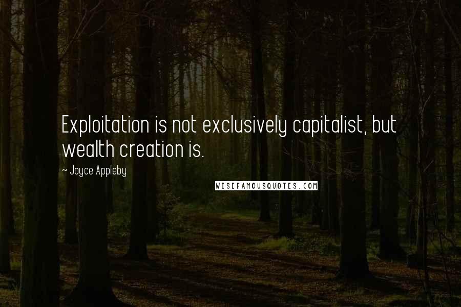 Joyce Appleby Quotes: Exploitation is not exclusively capitalist, but wealth creation is.