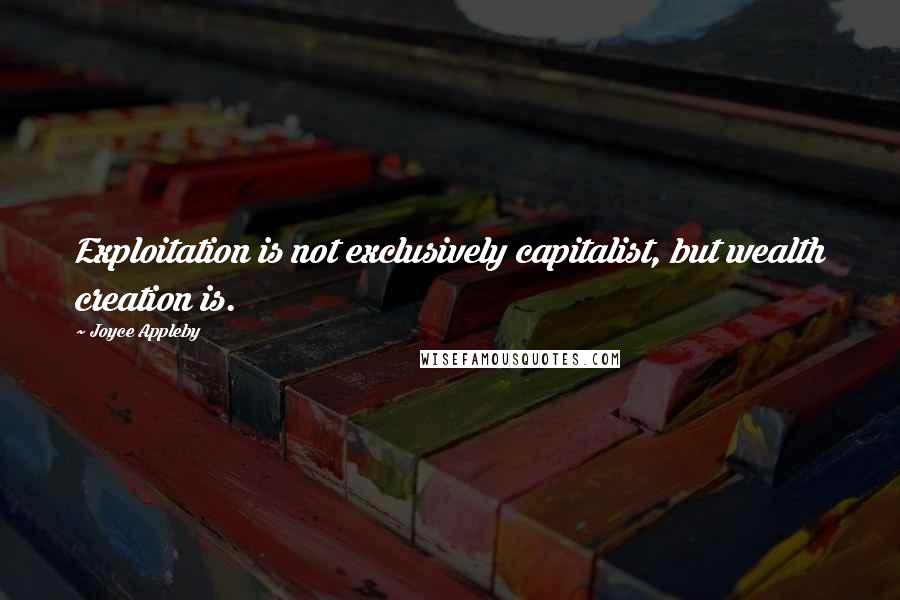 Joyce Appleby Quotes: Exploitation is not exclusively capitalist, but wealth creation is.