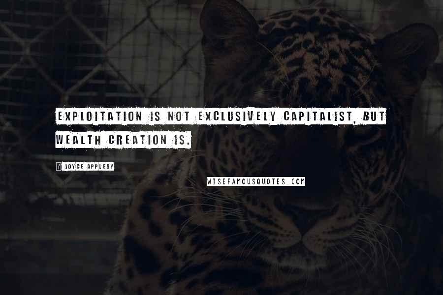 Joyce Appleby Quotes: Exploitation is not exclusively capitalist, but wealth creation is.