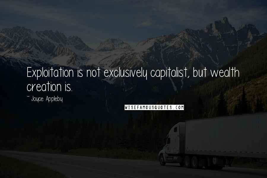 Joyce Appleby Quotes: Exploitation is not exclusively capitalist, but wealth creation is.