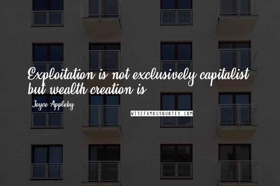 Joyce Appleby Quotes: Exploitation is not exclusively capitalist, but wealth creation is.