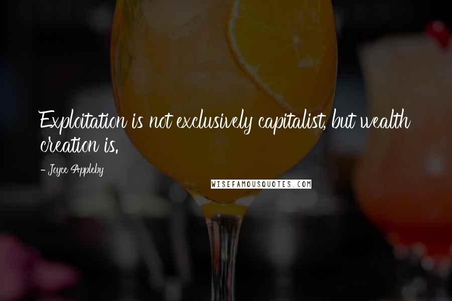 Joyce Appleby Quotes: Exploitation is not exclusively capitalist, but wealth creation is.