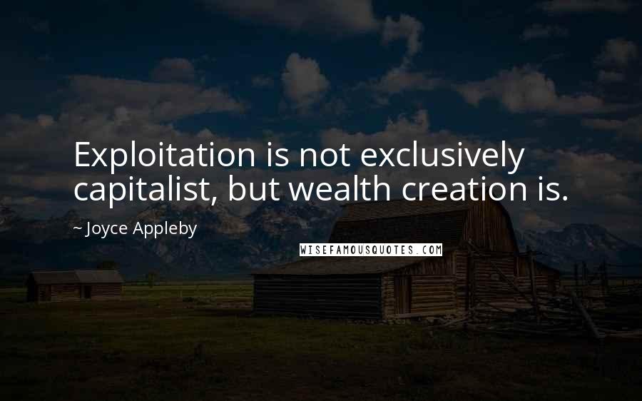 Joyce Appleby Quotes: Exploitation is not exclusively capitalist, but wealth creation is.