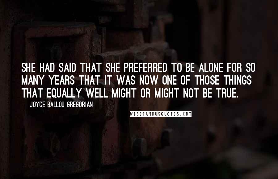 Joyce Ballou Gregorian Quotes: She had said that she preferred to be alone for so many years that it was now one of those things that equally well might or might not be true.