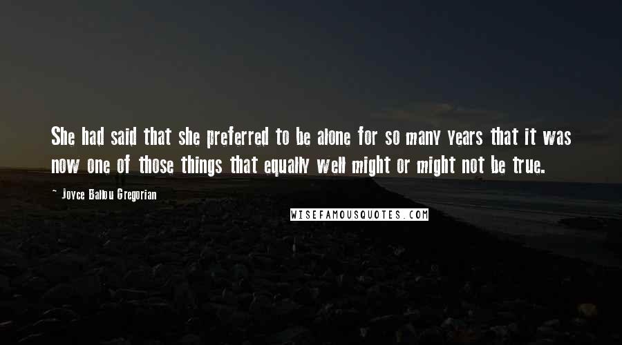 Joyce Ballou Gregorian Quotes: She had said that she preferred to be alone for so many years that it was now one of those things that equally well might or might not be true.