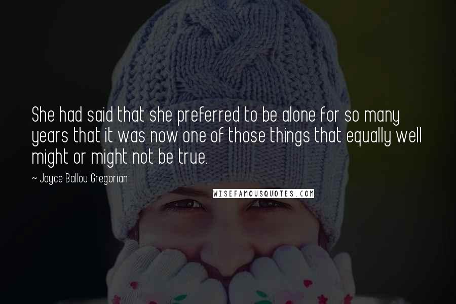 Joyce Ballou Gregorian Quotes: She had said that she preferred to be alone for so many years that it was now one of those things that equally well might or might not be true.