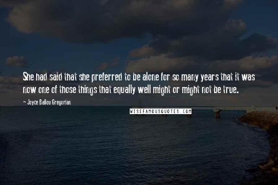 Joyce Ballou Gregorian Quotes: She had said that she preferred to be alone for so many years that it was now one of those things that equally well might or might not be true.