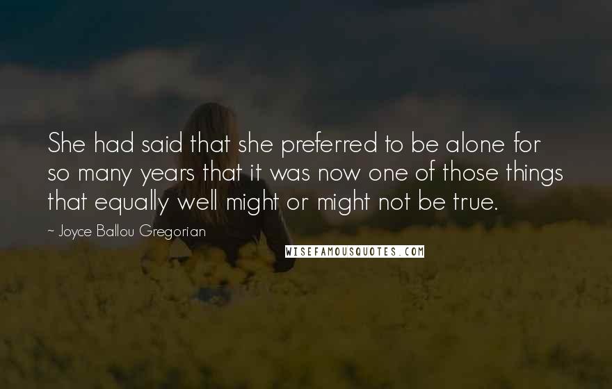 Joyce Ballou Gregorian Quotes: She had said that she preferred to be alone for so many years that it was now one of those things that equally well might or might not be true.