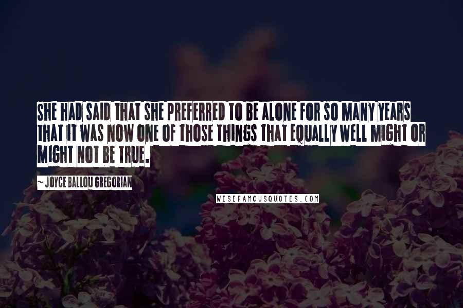 Joyce Ballou Gregorian Quotes: She had said that she preferred to be alone for so many years that it was now one of those things that equally well might or might not be true.