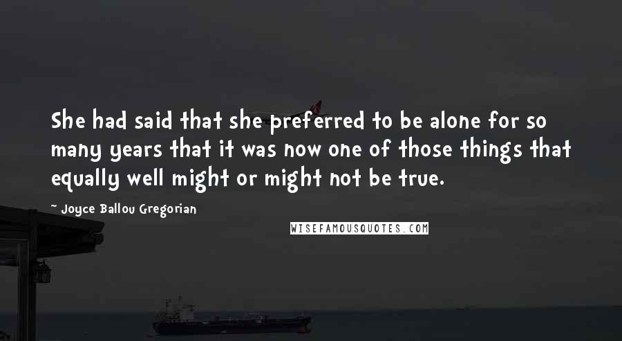 Joyce Ballou Gregorian Quotes: She had said that she preferred to be alone for so many years that it was now one of those things that equally well might or might not be true.