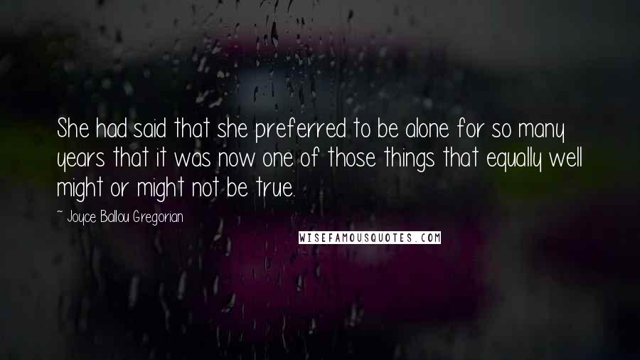 Joyce Ballou Gregorian Quotes: She had said that she preferred to be alone for so many years that it was now one of those things that equally well might or might not be true.