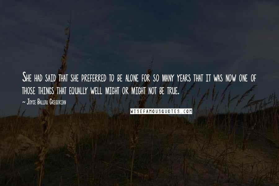 Joyce Ballou Gregorian Quotes: She had said that she preferred to be alone for so many years that it was now one of those things that equally well might or might not be true.