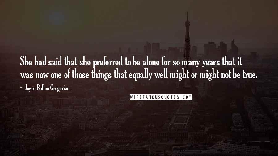 Joyce Ballou Gregorian Quotes: She had said that she preferred to be alone for so many years that it was now one of those things that equally well might or might not be true.