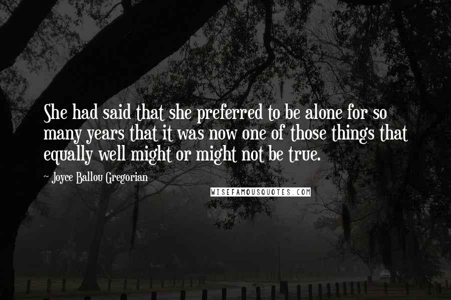 Joyce Ballou Gregorian Quotes: She had said that she preferred to be alone for so many years that it was now one of those things that equally well might or might not be true.