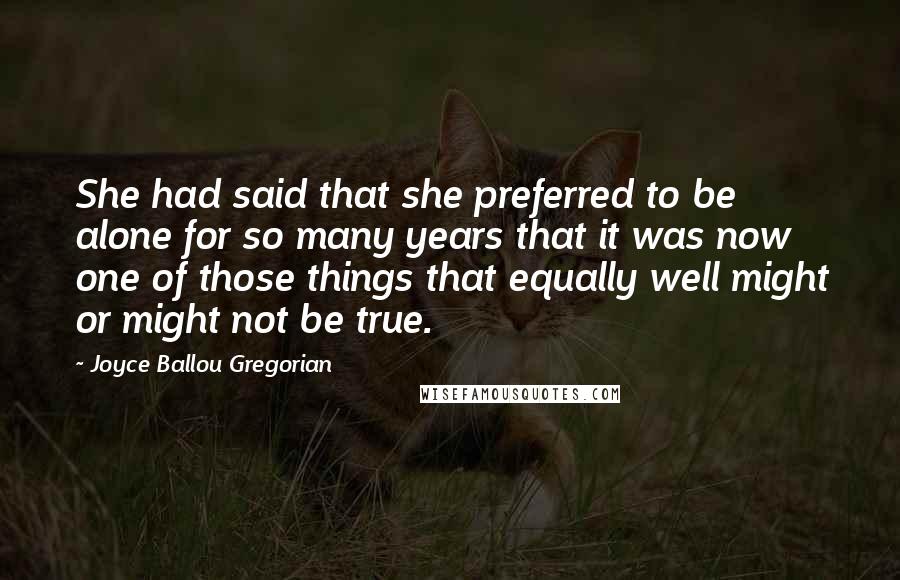 Joyce Ballou Gregorian Quotes: She had said that she preferred to be alone for so many years that it was now one of those things that equally well might or might not be true.