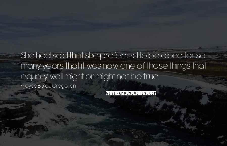 Joyce Ballou Gregorian Quotes: She had said that she preferred to be alone for so many years that it was now one of those things that equally well might or might not be true.