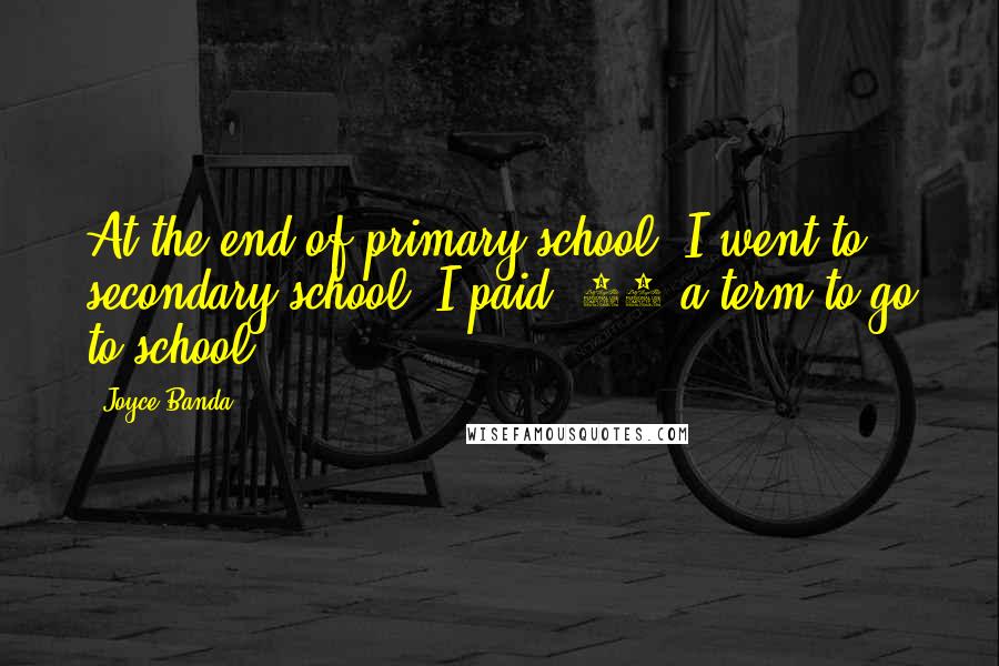 Joyce Banda Quotes: At the end of primary school, I went to secondary school. I paid $12 a term to go to school.