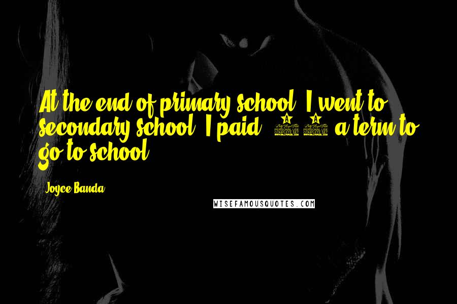 Joyce Banda Quotes: At the end of primary school, I went to secondary school. I paid $12 a term to go to school.