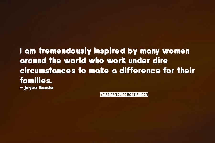 Joyce Banda Quotes: I am tremendously inspired by many women around the world who work under dire circumstances to make a difference for their families.