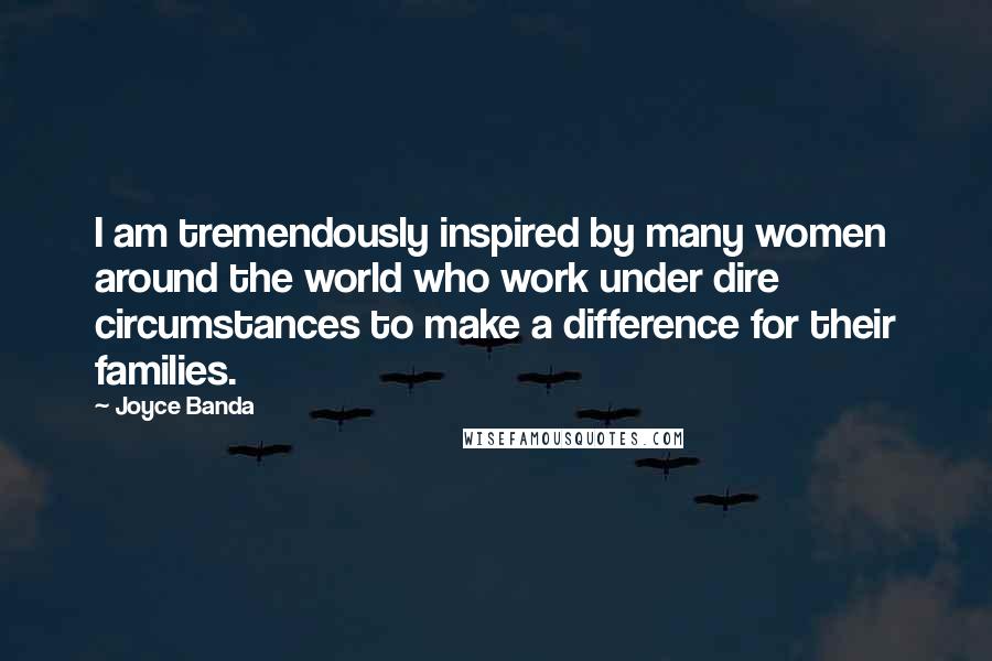 Joyce Banda Quotes: I am tremendously inspired by many women around the world who work under dire circumstances to make a difference for their families.