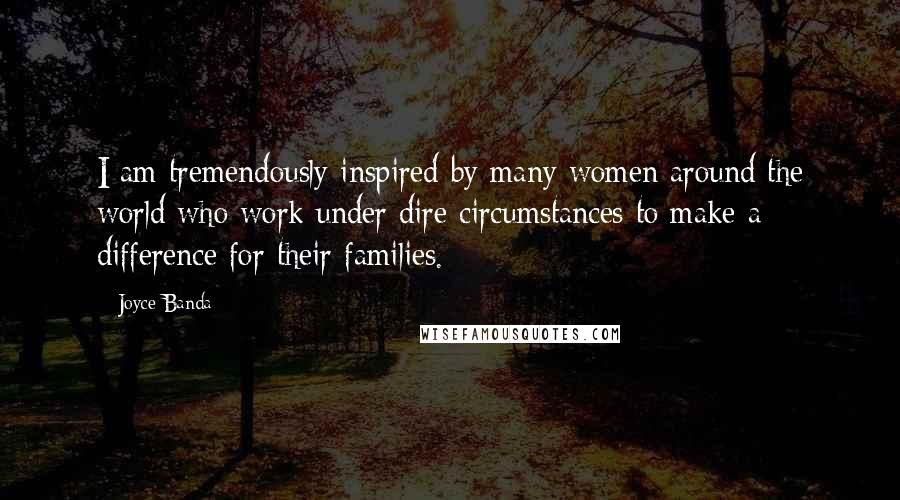 Joyce Banda Quotes: I am tremendously inspired by many women around the world who work under dire circumstances to make a difference for their families.