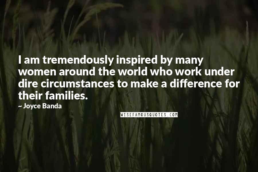 Joyce Banda Quotes: I am tremendously inspired by many women around the world who work under dire circumstances to make a difference for their families.