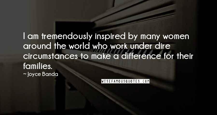 Joyce Banda Quotes: I am tremendously inspired by many women around the world who work under dire circumstances to make a difference for their families.