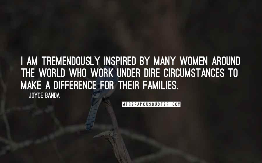 Joyce Banda Quotes: I am tremendously inspired by many women around the world who work under dire circumstances to make a difference for their families.