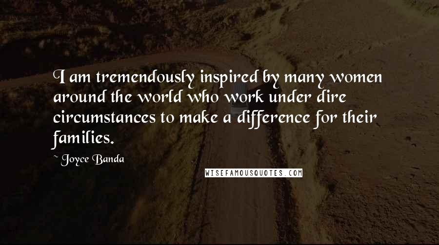 Joyce Banda Quotes: I am tremendously inspired by many women around the world who work under dire circumstances to make a difference for their families.