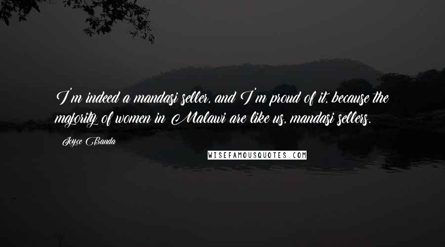 Joyce Banda Quotes: I'm indeed a mandasi seller, and I'm proud of it, because the majority of women in Malawi are like us, mandasi sellers.
