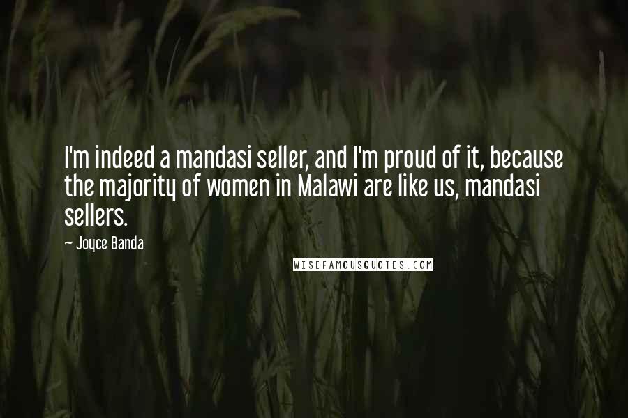 Joyce Banda Quotes: I'm indeed a mandasi seller, and I'm proud of it, because the majority of women in Malawi are like us, mandasi sellers.