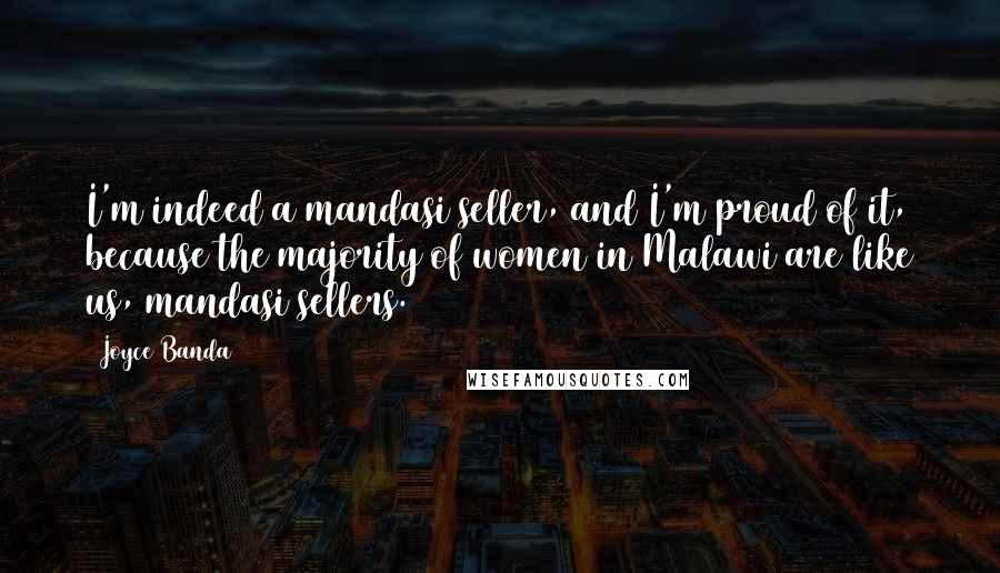 Joyce Banda Quotes: I'm indeed a mandasi seller, and I'm proud of it, because the majority of women in Malawi are like us, mandasi sellers.