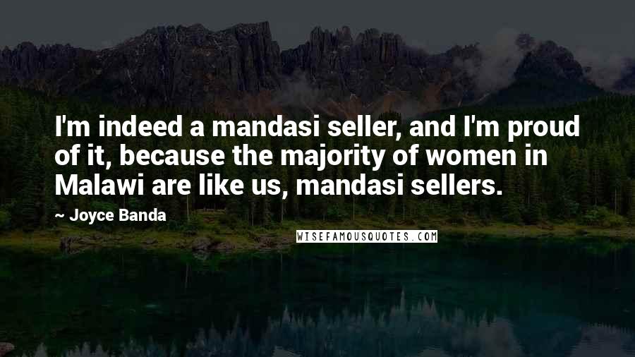 Joyce Banda Quotes: I'm indeed a mandasi seller, and I'm proud of it, because the majority of women in Malawi are like us, mandasi sellers.