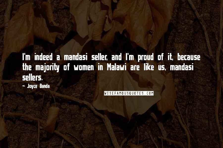 Joyce Banda Quotes: I'm indeed a mandasi seller, and I'm proud of it, because the majority of women in Malawi are like us, mandasi sellers.