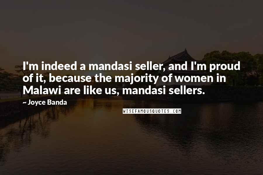 Joyce Banda Quotes: I'm indeed a mandasi seller, and I'm proud of it, because the majority of women in Malawi are like us, mandasi sellers.