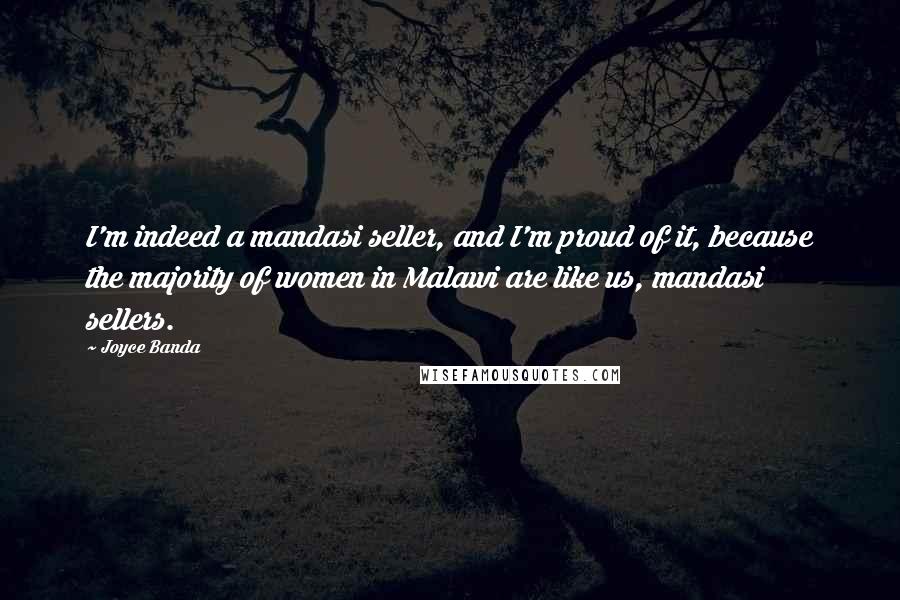 Joyce Banda Quotes: I'm indeed a mandasi seller, and I'm proud of it, because the majority of women in Malawi are like us, mandasi sellers.