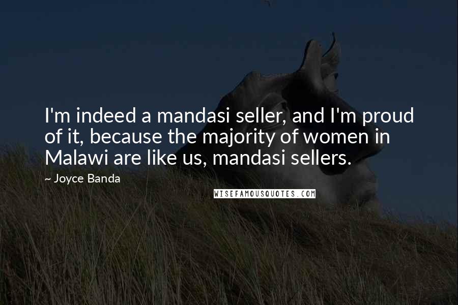 Joyce Banda Quotes: I'm indeed a mandasi seller, and I'm proud of it, because the majority of women in Malawi are like us, mandasi sellers.