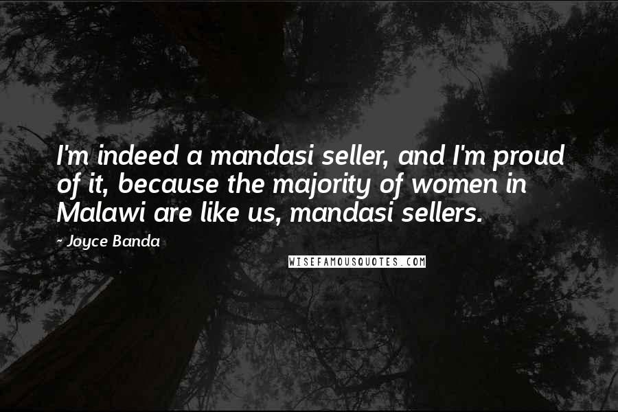 Joyce Banda Quotes: I'm indeed a mandasi seller, and I'm proud of it, because the majority of women in Malawi are like us, mandasi sellers.