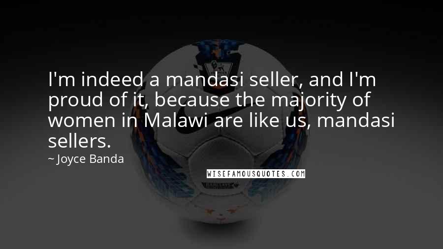 Joyce Banda Quotes: I'm indeed a mandasi seller, and I'm proud of it, because the majority of women in Malawi are like us, mandasi sellers.