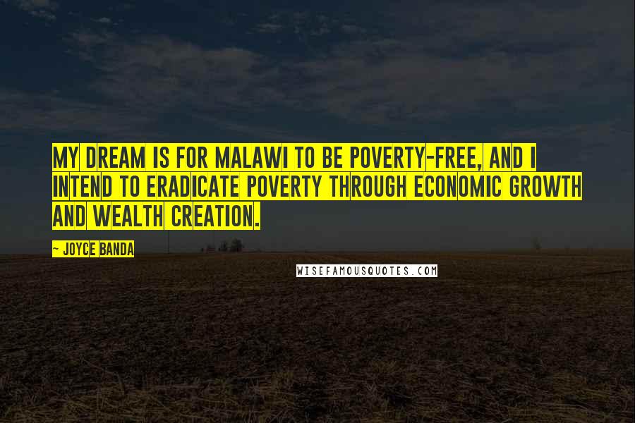 Joyce Banda Quotes: My dream is for Malawi to be poverty-free, and I intend to eradicate poverty through economic growth and wealth creation.