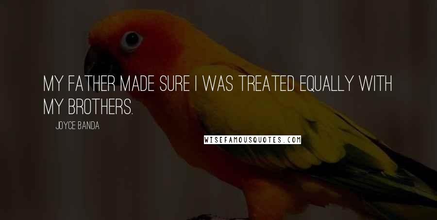 Joyce Banda Quotes: My father made sure I was treated equally with my brothers.