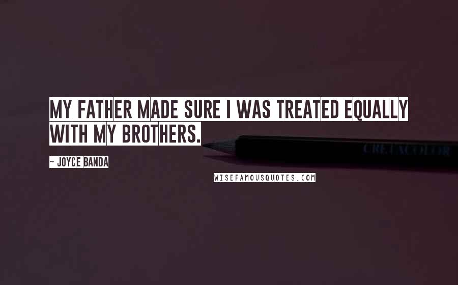 Joyce Banda Quotes: My father made sure I was treated equally with my brothers.