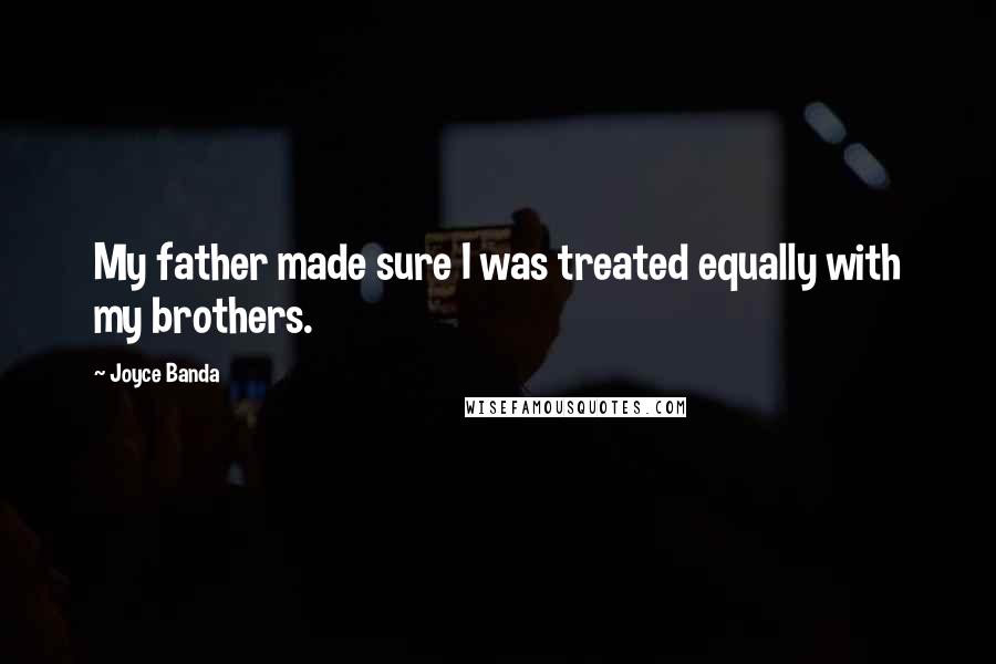 Joyce Banda Quotes: My father made sure I was treated equally with my brothers.