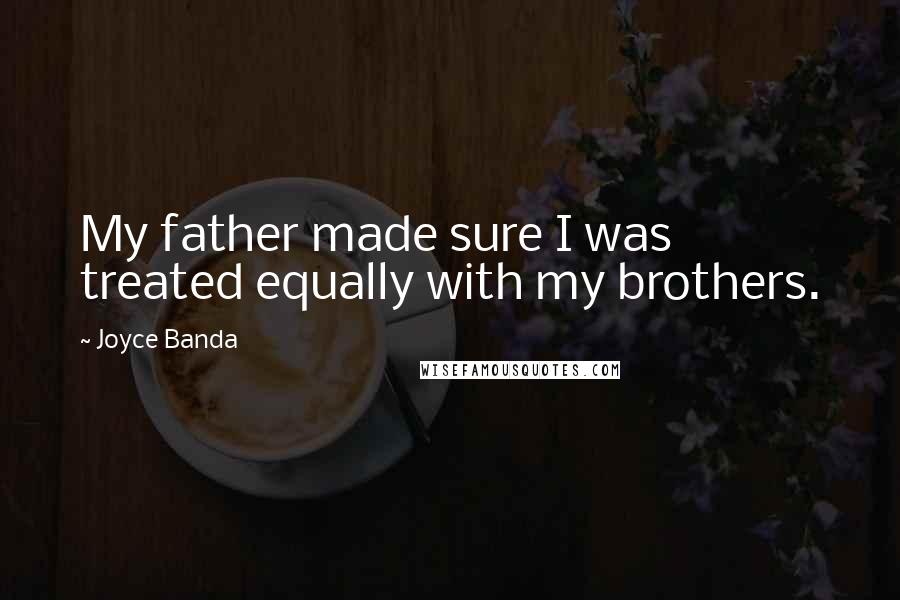 Joyce Banda Quotes: My father made sure I was treated equally with my brothers.
